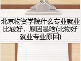 北京物资学院什么专业就业比较好，原因是啥(北物好就业专业原因)