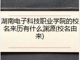 湖南电子科技职业学院的校名来历有什么渊源(校名由来)