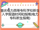 重庆电力高等专科学校新生入学报道时间和指南(电力专科新生指南)