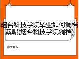 烟台科技学院毕业如何调档案呢(烟台科技学院调档)