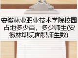 安徽林业职业技术学院校园占地多少亩，多少师生(安徽林职院面积师生数)