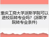 重庆工商大学派斯学院可以进校后转专业吗？(派斯学院转专业条件)