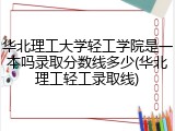 华北理工大学轻工学院是一本吗录取分数线多少(华北理工轻工录取线)