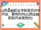 山西金融职业学院是否对外开放，要预约吗(山西金融职院开放需预约)