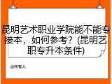 昆明艺术职业学院能不能专接本，如何参考？(昆明艺职专升本条件)