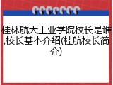 桂林航天工业学院校长是谁,校长基本介绍(桂航校长简介)