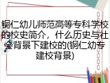 铜仁幼儿师范高等专科学校的校史简介，什么历史与社会背景下建校的(铜仁幼专建校背景)