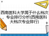 西南医科大学属于什么档次，专业排行分析(西南医科大档次专业排行)