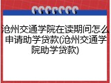 沧州交通学院在读期间怎么申请助学贷款(沧州交通学院助学贷款)
