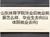 山东体育学院毕业后就业前景怎么样，毕业生去向(山体院就业去向)