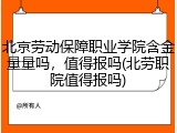 北京劳动保障职业学院含金量量吗，值得报吗(北劳职院值得报吗)