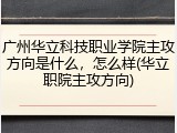 广州华立科技职业学院主攻方向是什么，怎么样(华立职院主攻方向)