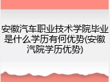 安徽汽车职业技术学院毕业是什么学历有何优势(安徽汽院学历优势)