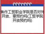 焦作工贸职业学院是否对外开放，要预约吗(工贸学院开放预约吗)