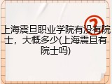上海震旦职业学院有没有院士，大概多少(上海震旦有院士吗)