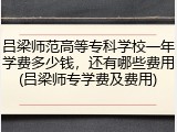 吕梁师范高等专科学校一年学费多少钱，还有哪些费用(吕梁师专学费及费用)