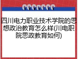 四川电力职业技术学院的思想政治教育怎么样(川电职院思政教育如何)