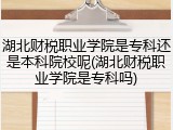 湖北财税职业学院是专科还是本科院校呢(湖北财税职业学院是专科吗)