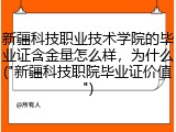 新疆科技职业技术学院的毕业证含金量怎么样，为什么("新疆科技职院毕业证价值")