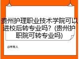 贵州护理职业技术学院可以进校后转专业吗？(贵州护职院可转专业吗)