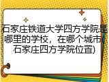 石家庄铁道大学四方学院是哪里的学校，在哪个城市(石家庄四方学院位置)