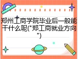 郑州工商学院毕业后一般能干什么呢("郑工商就业方向")