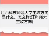 江西科技师范大学主攻方向是什么，怎么样(江科师大主攻方向)
