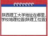 陕西理工大学地址在哪里，学校地理位置(陕理工位置)