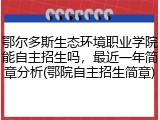 鄂尔多斯生态环境职业学院能自主招生吗，最近一年简章分析(鄂院自主招生简章)
