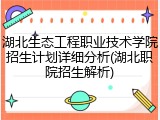 湖北生态工程职业技术学院招生计划详细分析(湖北职院招生解析)