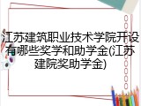 江苏建筑职业技术学院开设有哪些奖学和助学金(江苏建院奖助学金)