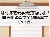 湖北师范大学就读期间可以申请哪些奖学金(湖师奖学金申请)