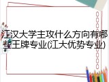 江汉大学主攻什么方向有哪些王牌专业(江大优势专业)