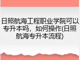 日照航海工程职业学院可以专升本吗，如何操作(日照航海专升本流程)