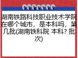 湖南铁路科技职业技术学院在哪个城市，是本科吗，第几批(湖南铁科院 本科? 批次)