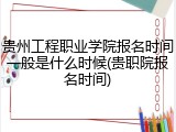 贵州工程职业学院报名时间一般是什么时候(贵职院报名时间)