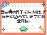 西安明德理工学院毕业如何调档案呢(西安明德学院毕业调档)