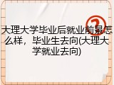大理大学毕业后就业前景怎么样，毕业生去向(大理大学就业去向)