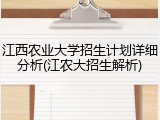 江西农业大学招生计划详细分析(江农大招生解析)