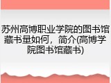 苏州高博职业学院的图书馆藏书量如何，简介(高博学院图书馆藏书)