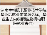 湖南生物机电职业技术学院毕业后就业前景怎么样，毕业生去向(湖南生物机电职院就业去向)