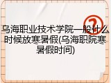 乌海职业技术学院一般什么时候放寒暑假(乌海职院寒暑假时间)