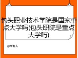包头职业技术学院是国家重点大学吗(包头职院是重点大学吗)
