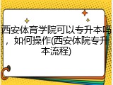 西安体育学院可以专升本吗，如何操作(西安体院专升本流程)