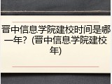 晋中信息学院建校时间是哪一年？(晋中信息学院建校年)