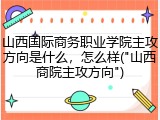 山西国际商务职业学院主攻方向是什么，怎么样("山西商院主攻方向")