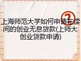 上海师范大学如何申请在读间的创业无息贷款(上师大创业贷款申请)