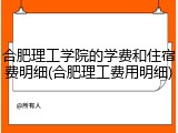 合肥理工学院的学费和住宿费明细(合肥理工费用明细)