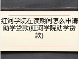 红河学院在读期间怎么申请助学贷款(红河学院助学贷款)