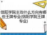 信阳学院主攻什么方向有哪些王牌专业(信阳学院王牌专业)